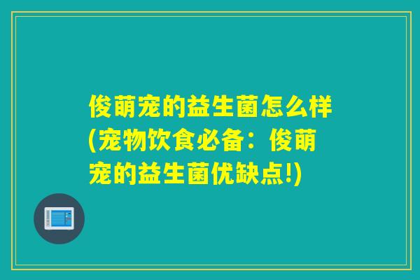 俊萌宠的益生菌怎么样(宠物饮食必备:俊萌宠的益生菌优缺点!) 俊萌宠的益生菌怎么样(宠物饮食必备:俊萌宠的益生菌优缺点!)
