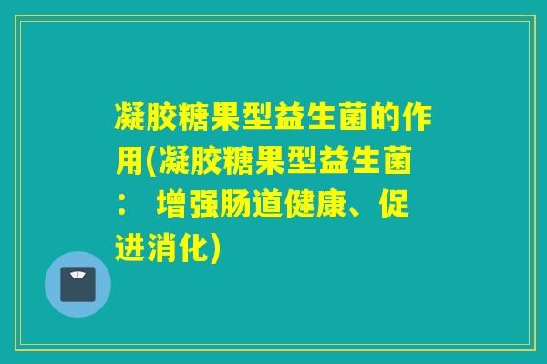 凝胶糖果型益生菌的作用(凝胶糖果型益生菌: 增强肠道健康、促进消化) 凝胶糖果型益生菌的作用(凝胶糖果型益生菌: 增强肠道健康、促进消化)
