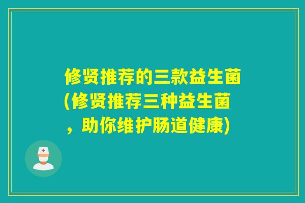 修贤推荐的三款益生菌(修贤推荐三种益生菌,助你维护肠道健康) 修贤推荐的三款益生菌(修贤推荐三种益生菌,助你维护肠道健康)