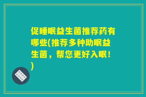 促睡眠益生菌推荐药有哪些(推荐多种助眠益生菌，帮您更好入眠！)