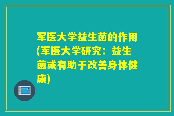 军医大学益生菌的作用(军医大学研究：益生菌或有助于改善身体健康)
