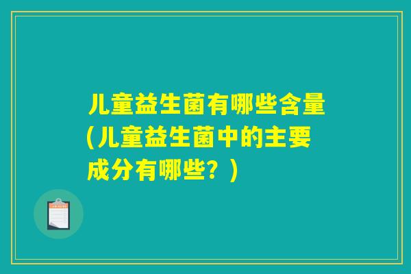 儿童益生菌有哪些含量(儿童益生菌中的主要成分有哪些？)