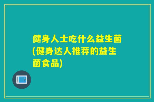 健身人士吃什么益生菌(健身达人推荐的益生菌食品)