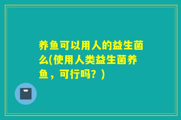 养鱼可以用人的益生菌么(使用人类益生菌养鱼，可行吗？)
