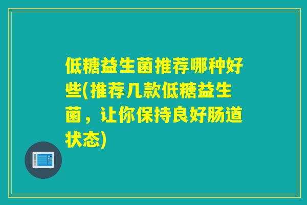 低糖益生菌推荐哪种好些(推荐几款低糖益生菌,让你保持良好肠道状态) 低糖益生菌推荐哪种好些(推荐几款低糖益生菌,让你保持良好肠道状态)