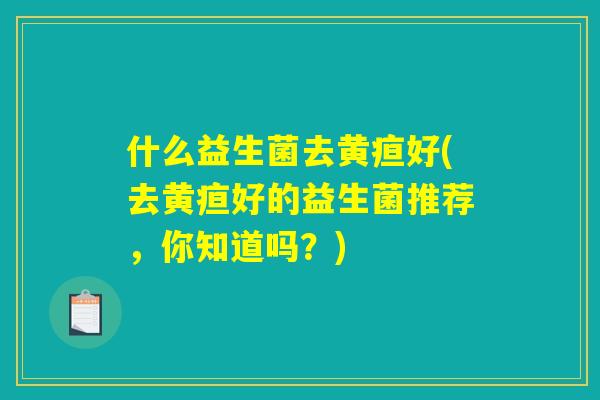 什么益生菌去黄疸好(去黄疸好的益生菌推荐，你知道吗？)