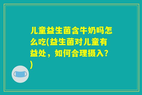 儿童益生菌含牛奶吗怎么吃(益生菌对儿童有益处，如何合理摄入？)