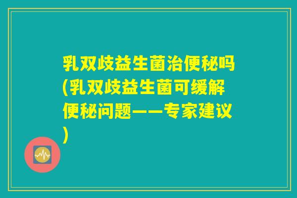 乳双歧益生菌治便秘吗(乳双歧益生菌可缓解便秘问题——专家建议)