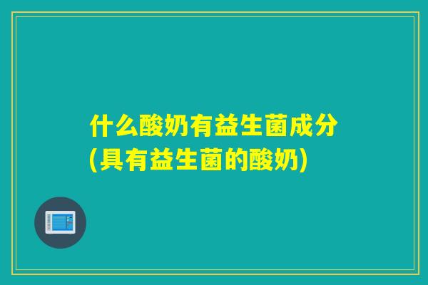 什么酸奶有益生菌成分(具有益生菌的酸奶)