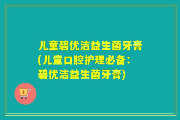 儿童碧优洁益生菌牙膏(儿童口腔护理必备：碧优洁益生菌牙膏)