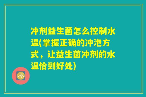 冲剂益生菌怎么控制水温(掌握正确的冲泡方式，让益生菌冲剂的水温恰到好处)