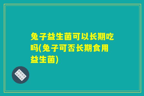 兔子益生菌可以长期吃吗(兔子可否长期食用益生菌)