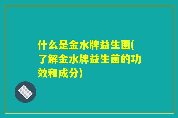 什么是金水牌益生菌(了解金水牌益生菌的功效和成分)