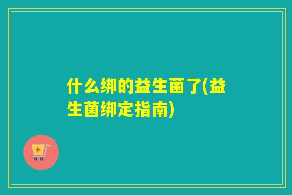 什么绑的益生菌了(益生菌绑定指南)
