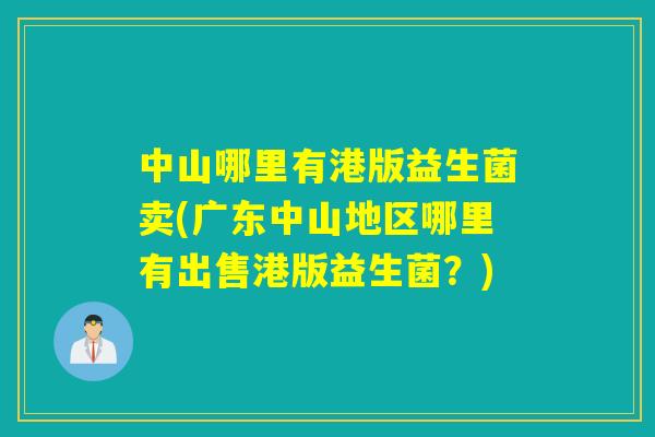 中山哪里有港版益生菌卖(广东中山地区哪里有出售港版益生菌？)