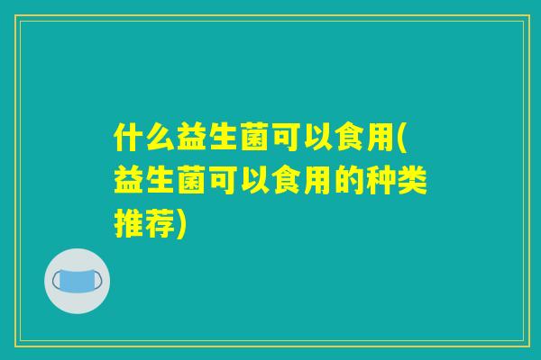 什么益生菌可以食用(益生菌可以食用的种类推荐)