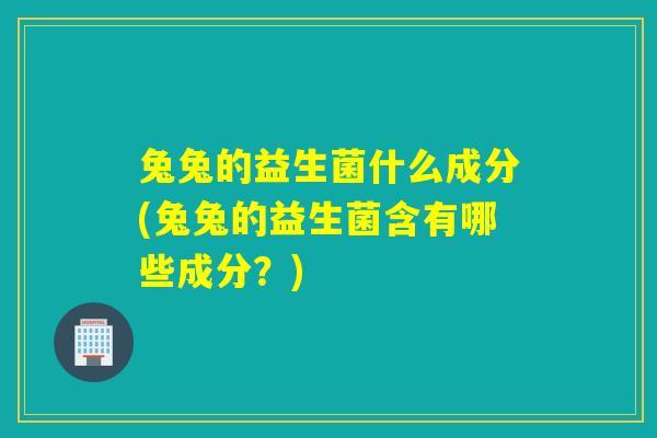 兔兔的益生菌什么成分(兔兔的益生菌含有哪些成分?) 兔兔的益生菌什么成分(兔兔的益生菌含有哪些成分?)