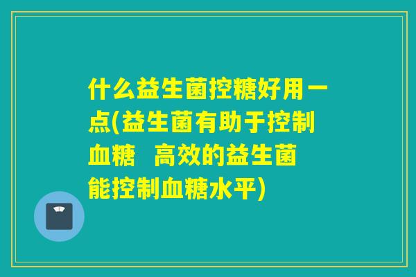 什么益生菌控糖好用一点(益生菌有助于控制血糖  高效的益生菌能控制血糖水平)
