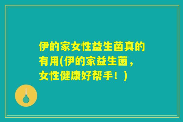 伊的家女性益生菌真的有用(伊的家益生菌，女性健康好帮手！)