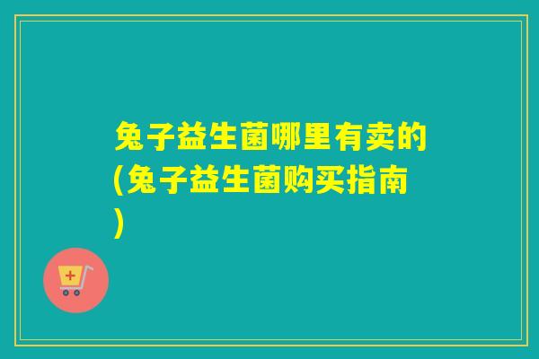 兔子益生菌哪里有卖的(兔子益生菌购买指南)