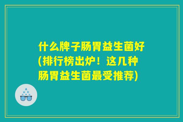 什么牌子肠胃益生菌好(排行榜出炉！这几种肠胃益生菌最受推荐)