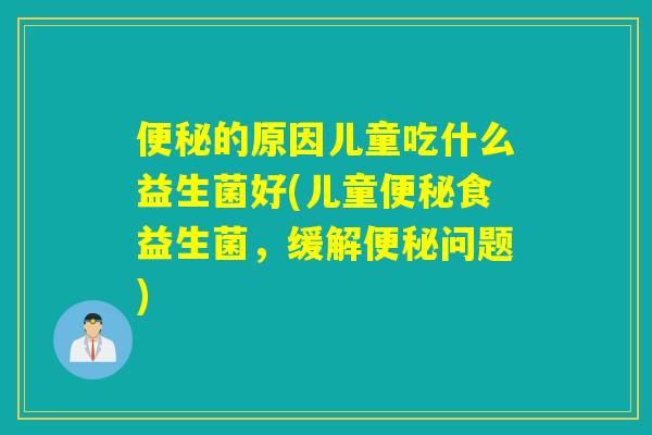 详细阅读:便秘的原因儿童吃什么益生菌好(儿童便秘食益生菌,缓解便秘问题) 便秘的原因儿童吃什么益生菌好(儿童便秘食益生菌,缓解便秘问题)