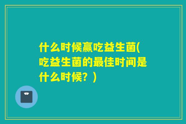 什么时候赢吃益生菌(吃益生菌的最佳时间是什么时候？)