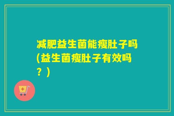 减肥益生菌能瘦肚子吗(益生菌瘦肚子有效吗？)
