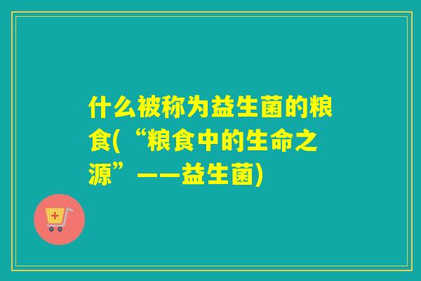 什么被称为益生菌的粮食(“粮食中的生命之源”——益生菌)