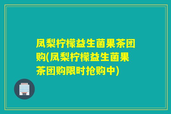 凤梨柠檬益生菌果茶团购(凤梨柠檬益生菌果茶团购限时抢购中)