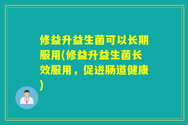 修益升益生菌可以长期服用(修益升益生菌长效服用，促进肠道健康)