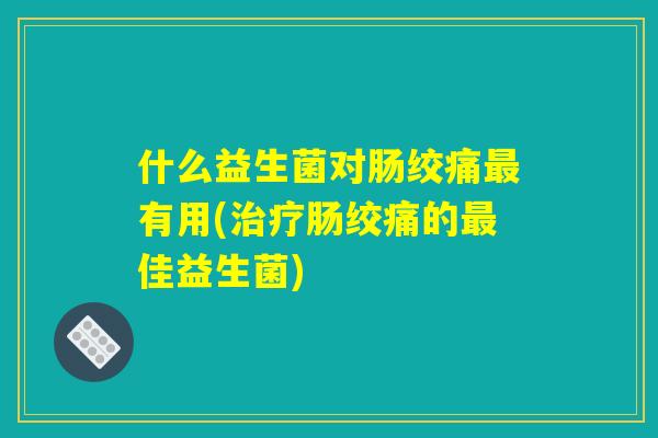 什么益生菌对肠绞痛最有用(治疗肠绞痛的最佳益生菌)