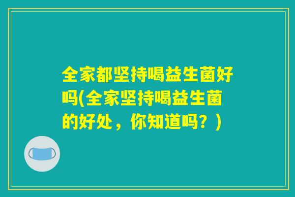 全家都坚持喝益生菌好吗(全家坚持喝益生菌的好处，你知道吗？)