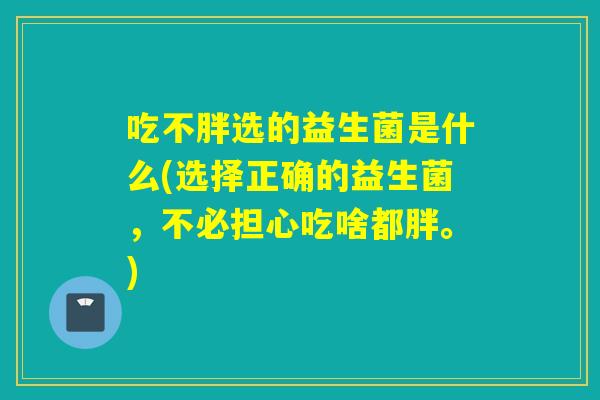 吃不胖选的益生菌是什么(选择正确的益生菌，不必担心吃啥都胖。)
