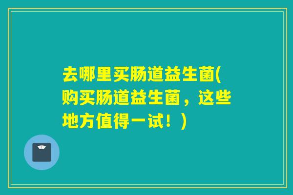 去哪里买肠道益生菌(购买肠道益生菌，这些地方值得一试！)