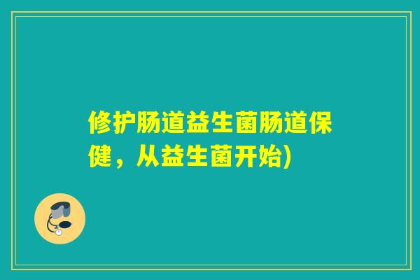 修护肠道益生菌肠道保健,从益生菌开始) 修护肠道益生菌肠道保健,从益生菌开始)