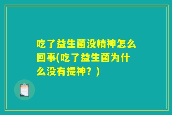 吃了益生菌没精神怎么回事(吃了益生菌为什么没有提神?) 吃了益生菌没精神怎么回事(吃了益生菌为什么没有提神?)
