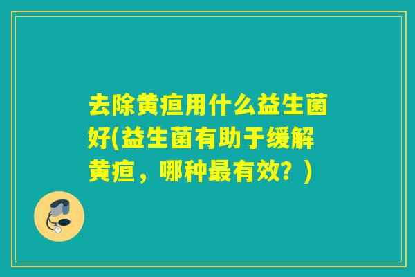 去除黄疸用什么益生菌好(益生菌有助于缓解黄疸，哪种最有效？)