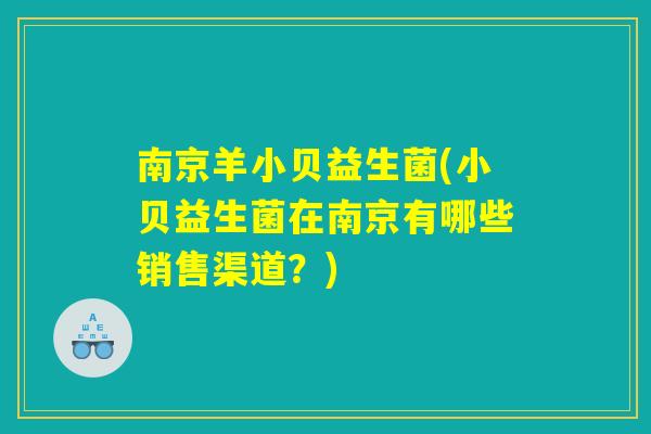 南京羊小贝益生菌(小贝益生菌在南京有哪些销售渠道？)