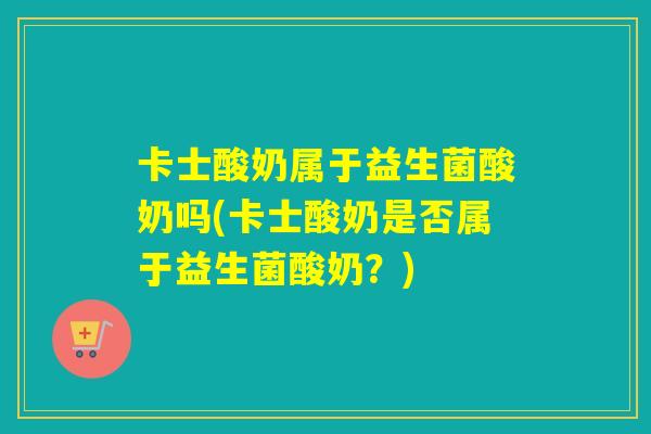卡士酸奶属于益生菌酸奶吗(卡士酸奶是否属于益生菌酸奶？)