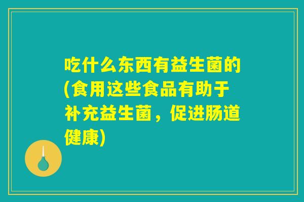 吃什么东西有益生菌的(食用这些食品有助于补充益生菌，促进肠道健康)