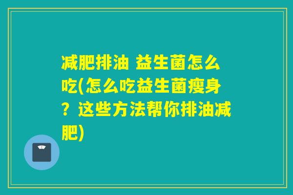 减肥排油 益生菌怎么吃(怎么吃益生菌瘦身？这些方法帮你排油减肥)