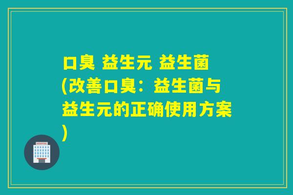 益生元 益生菌(改善:益生菌与益生元的正确使用方案) 益生元 益生菌(改善:益生菌与益生元的正确使用方案)