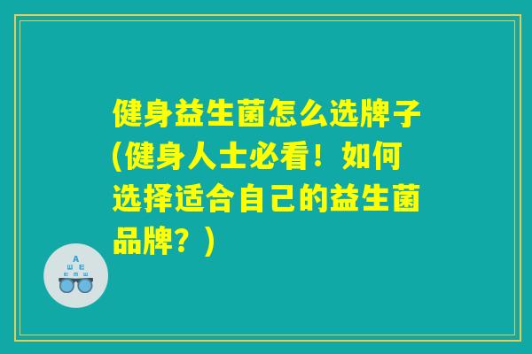 健身益生菌怎么选牌子(健身人士必看！如何选择适合自己的益生菌品牌？)
