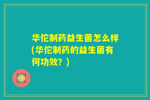 华佗制药益生菌怎么样(华佗制药的益生菌有何功效？)