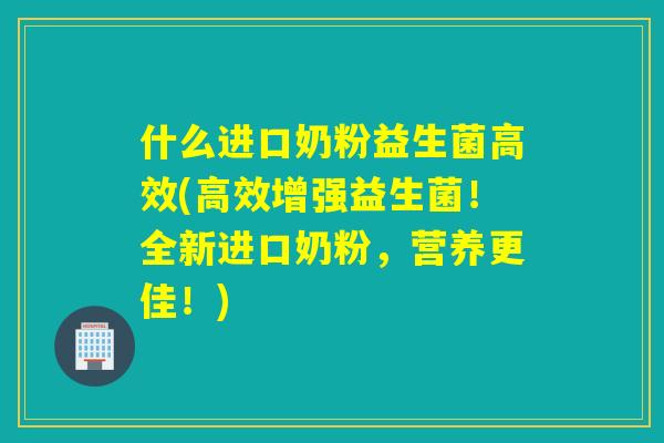 什么进口奶粉益生菌高效(高效增强益生菌!全新进口奶粉,营养更佳!) 什么进口奶粉益生菌高效(高效增强益生菌!全新进口奶粉,营养更佳!)