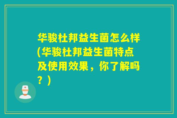 华骏杜邦益生菌怎么样(华骏杜邦益生菌特点及使用效果，你了解吗？)
