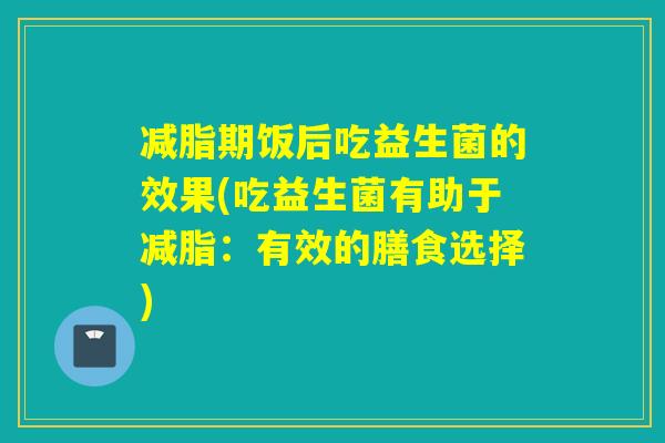 减脂期饭后吃益生菌的效果(吃益生菌有助于减脂：有效的膳食选择)