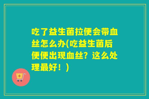 吃了益生菌拉便会带血丝怎么办(吃益生菌后便便出现血丝？这么处理最好！)