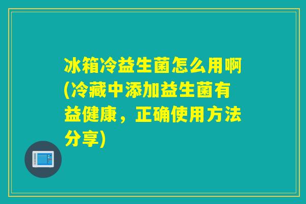 冰箱冷益生菌怎么用啊(冷藏中添加益生菌有益健康，正确使用方法分享)